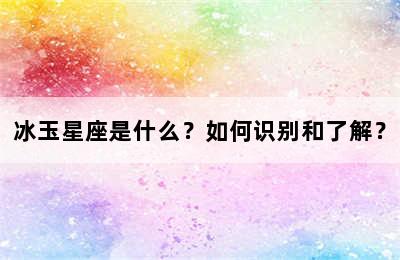 冰玉星座是什么？如何识别和了解？