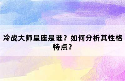 冷战大师星座是谁？如何分析其性格特点？