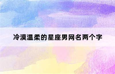 冷漠温柔的星座男网名两个字