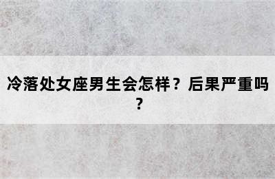 冷落处女座男生会怎样？后果严重吗？