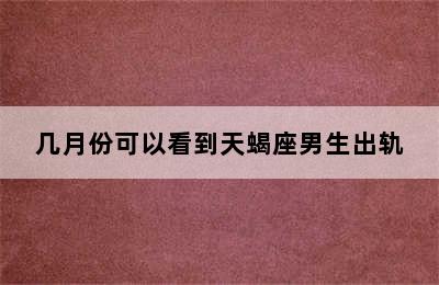 几月份可以看到天蝎座男生出轨