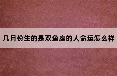 几月份生的是双鱼座的人命运怎么样