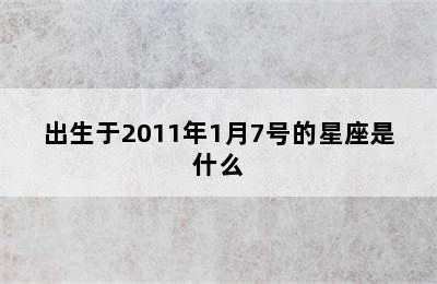 出生于2011年1月7号的星座是什么