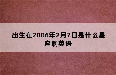 出生在2006年2月7日是什么星座啊英语