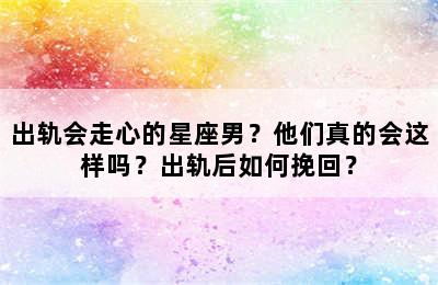 出轨会走心的星座男？他们真的会这样吗？出轨后如何挽回？