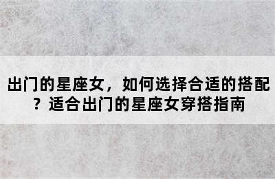 出门的星座女，如何选择合适的搭配？适合出门的星座女穿搭指南
