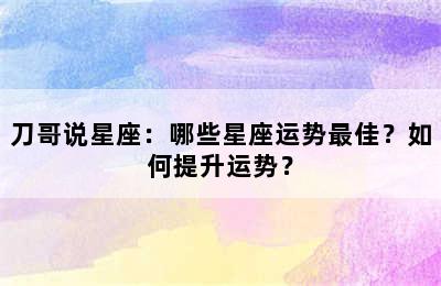 刀哥说星座：哪些星座运势最佳？如何提升运势？