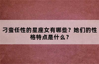 刁蛮任性的星座女有哪些？她们的性格特点是什么？