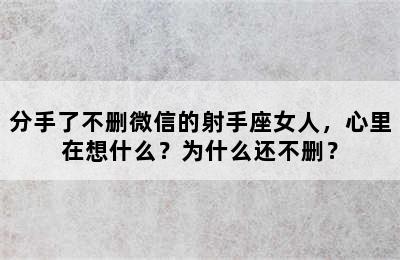 分手了不删微信的射手座女人，心里在想什么？为什么还不删？