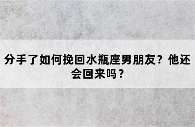 分手了如何挽回水瓶座男朋友？他还会回来吗？