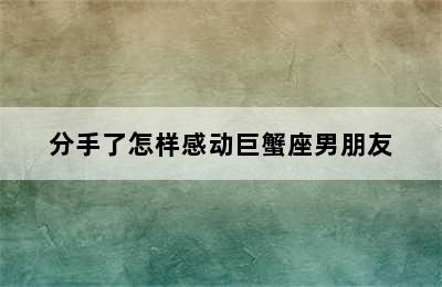 分手了怎样感动巨蟹座男朋友