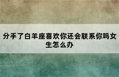 分手了白羊座喜欢你还会联系你吗女生怎么办