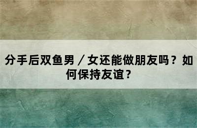 分手后双鱼男／女还能做朋友吗？如何保持友谊？