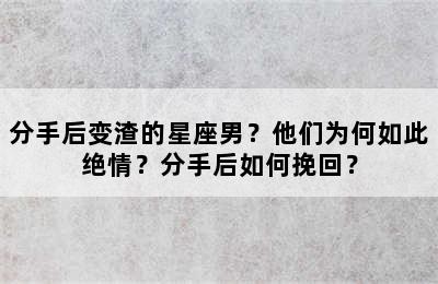 分手后变渣的星座男？他们为何如此绝情？分手后如何挽回？