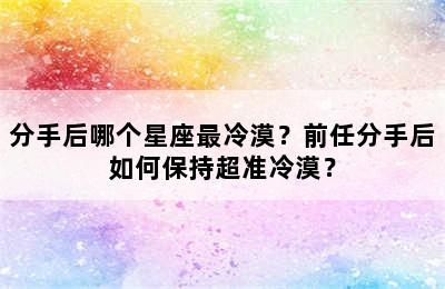 分手后哪个星座最冷漠？前任分手后如何保持超准冷漠？
