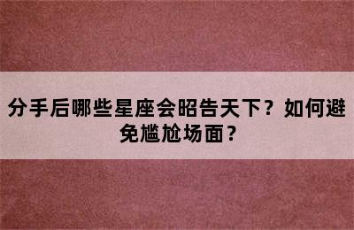 分手后哪些星座会昭告天下？如何避免尴尬场面？