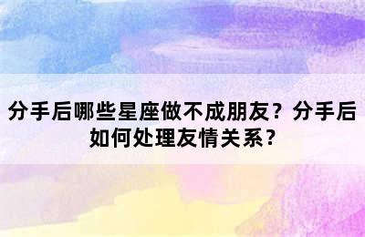 分手后哪些星座做不成朋友？分手后如何处理友情关系？