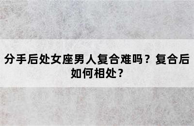 分手后处女座男人复合难吗？复合后如何相处？