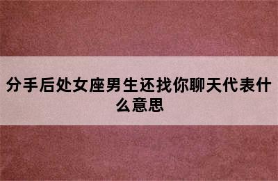 分手后处女座男生还找你聊天代表什么意思