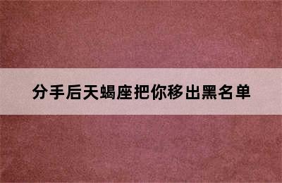 分手后天蝎座把你移出黑名单