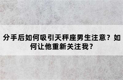分手后如何吸引天秤座男生注意？如何让他重新关注我？