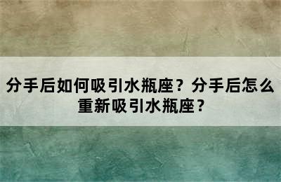 分手后如何吸引水瓶座？分手后怎么重新吸引水瓶座？