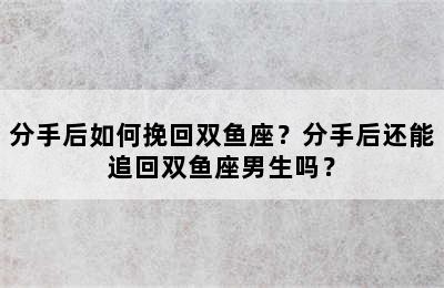 分手后如何挽回双鱼座？分手后还能追回双鱼座男生吗？
