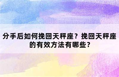 分手后如何挽回天秤座？挽回天秤座的有效方法有哪些？