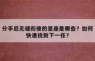 分手后无缝衔接的星座是哪些？如何快速找到下一任？