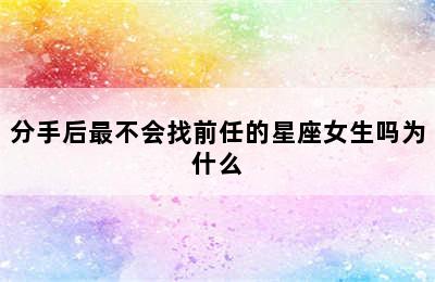 分手后最不会找前任的星座女生吗为什么