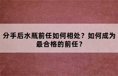 分手后水瓶前任如何相处？如何成为最合格的前任？