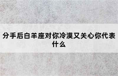 分手后白羊座对你冷漠又关心你代表什么