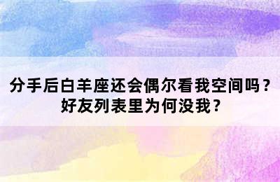 分手后白羊座还会偶尔看我空间吗？好友列表里为何没我？