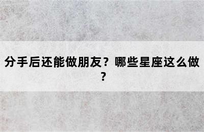 分手后还能做朋友？哪些星座这么做？