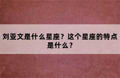 刘亚文是什么星座？这个星座的特点是什么？