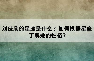刘佳欣的星座是什么？如何根据星座了解她的性格？