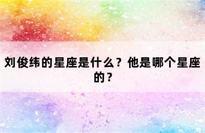 刘俊纬的星座是什么？他是哪个星座的？