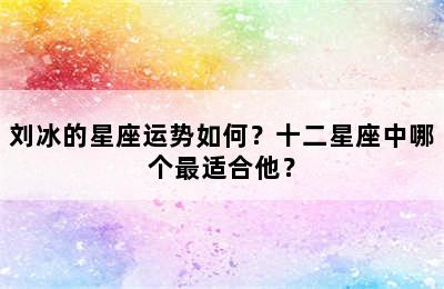 刘冰的星座运势如何？十二星座中哪个最适合他？