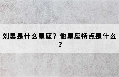 刘昊是什么星座？他星座特点是什么？