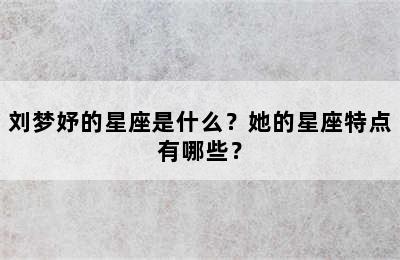 刘梦妤的星座是什么？她的星座特点有哪些？