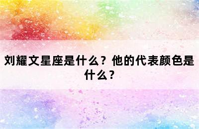 刘耀文星座是什么？他的代表颜色是什么？
