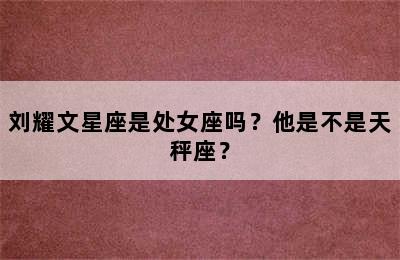 刘耀文星座是处女座吗？他是不是天秤座？