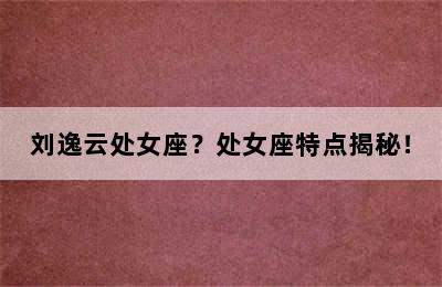 刘逸云处女座？处女座特点揭秘！