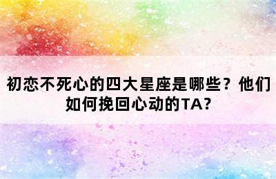初恋不死心的四大星座是哪些？他们如何挽回心动的TA？