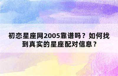 初恋星座网2005靠谱吗？如何找到真实的星座配对信息？