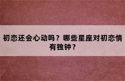 初恋还会心动吗？哪些星座对初恋情有独钟？