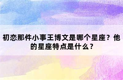 初恋那件小事王博文是哪个星座？他的星座特点是什么？