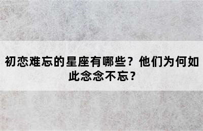 初恋难忘的星座有哪些？他们为何如此念念不忘？