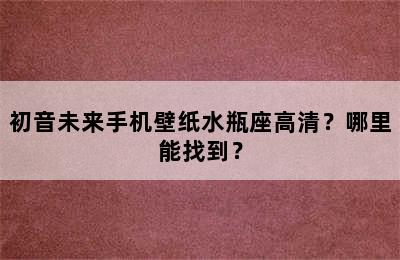 初音未来手机壁纸水瓶座高清？哪里能找到？