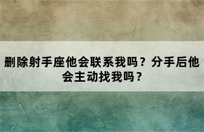 删除射手座他会联系我吗？分手后他会主动找我吗？